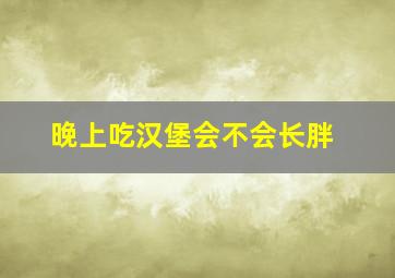 晚上吃汉堡会不会长胖