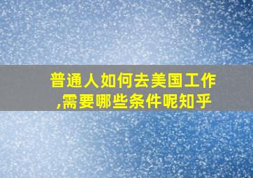 普通人如何去美国工作,需要哪些条件呢知乎