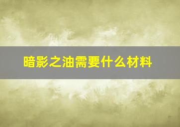 暗影之油需要什么材料