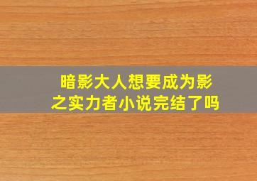 暗影大人想要成为影之实力者小说完结了吗