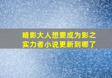 暗影大人想要成为影之实力者小说更新到哪了