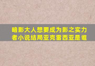 暗影大人想要成为影之实力者小说结局亚克雷西亚是谁