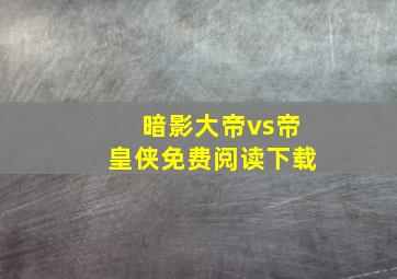 暗影大帝vs帝皇侠免费阅读下载