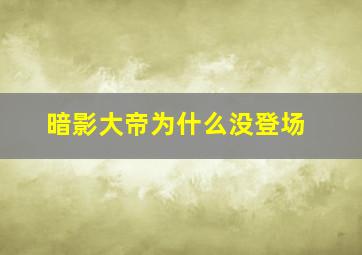 暗影大帝为什么没登场