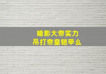 暗影大帝实力吊打帝皇铠甲么