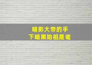 暗影大帝的手下暗黑始祖是谁