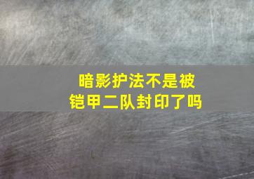 暗影护法不是被铠甲二队封印了吗