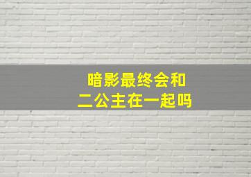 暗影最终会和二公主在一起吗