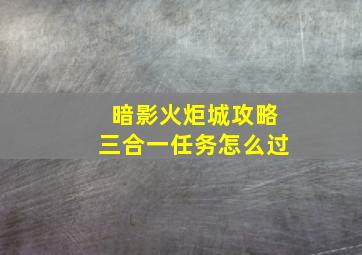 暗影火炬城攻略三合一任务怎么过