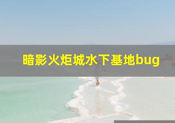 暗影火炬城水下基地bug