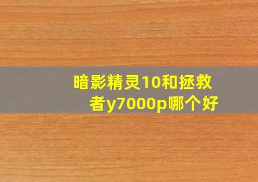 暗影精灵10和拯救者y7000p哪个好