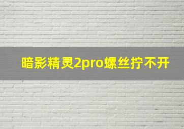 暗影精灵2pro螺丝拧不开