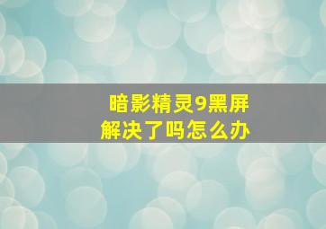 暗影精灵9黑屏解决了吗怎么办