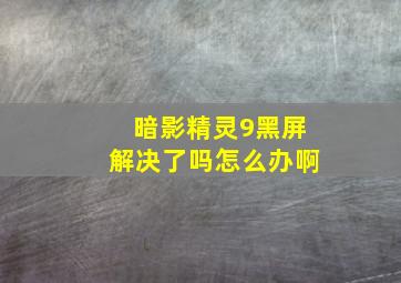 暗影精灵9黑屏解决了吗怎么办啊