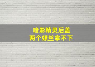 暗影精灵后盖两个螺丝拿不下