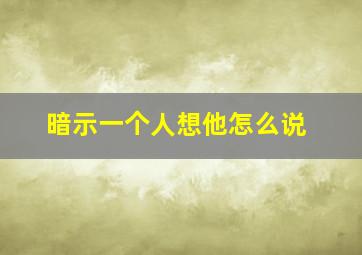 暗示一个人想他怎么说