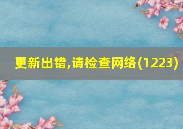 更新出错,请检查网络(1223)