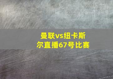 曼联vs纽卡斯尔直播67号比赛