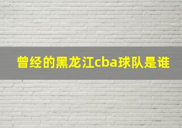 曾经的黑龙江cba球队是谁