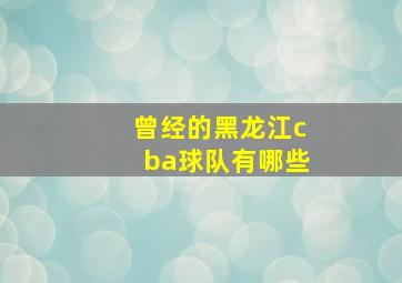 曾经的黑龙江cba球队有哪些