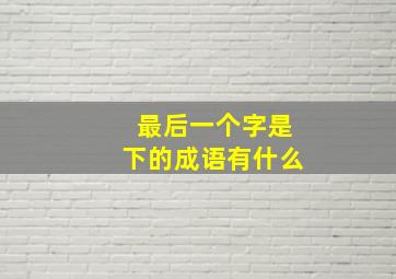 最后一个字是下的成语有什么