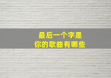 最后一个字是你的歌曲有哪些