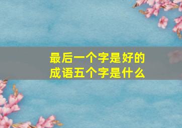 最后一个字是好的成语五个字是什么