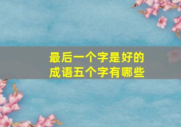 最后一个字是好的成语五个字有哪些