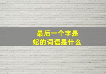 最后一个字是蛇的词语是什么