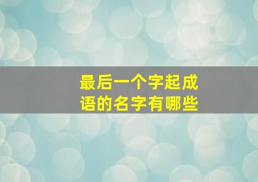 最后一个字起成语的名字有哪些