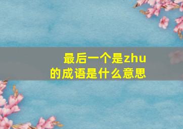 最后一个是zhu的成语是什么意思