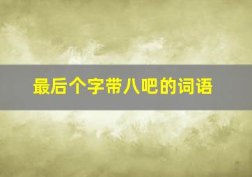 最后个字带八吧的词语