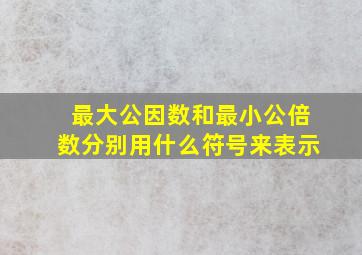 最大公因数和最小公倍数分别用什么符号来表示