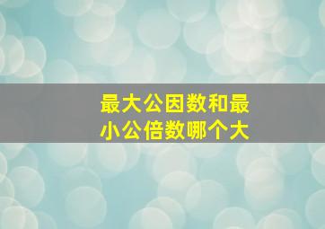 最大公因数和最小公倍数哪个大