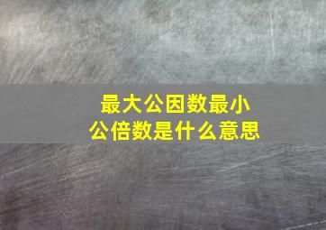 最大公因数最小公倍数是什么意思