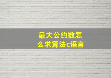 最大公约数怎么求算法c语言