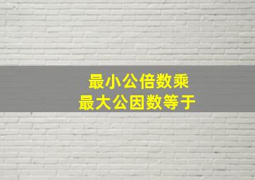 最小公倍数乘最大公因数等于