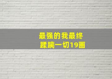 最强的我最终蹂躏一切19画