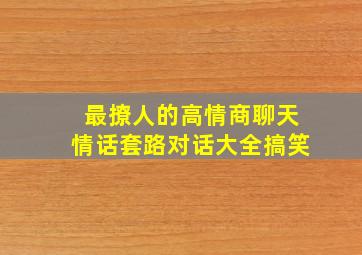 最撩人的高情商聊天情话套路对话大全搞笑