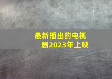 最新播出的电视剧2023年上映