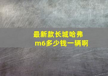 最新款长城哈弗m6多少钱一辆啊