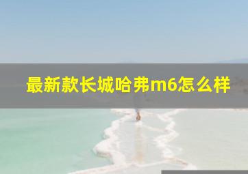 最新款长城哈弗m6怎么样