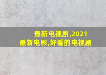 最新电视剧,2021最新电影,好看的电视剧