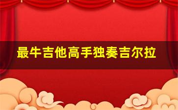 最牛吉他高手独奏吉尔拉