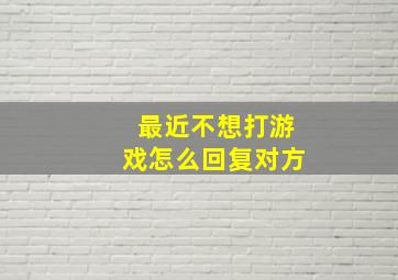 最近不想打游戏怎么回复对方