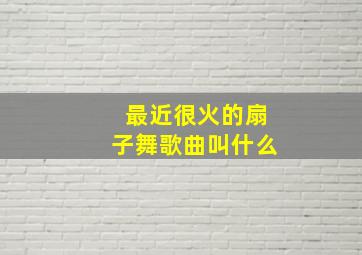 最近很火的扇子舞歌曲叫什么