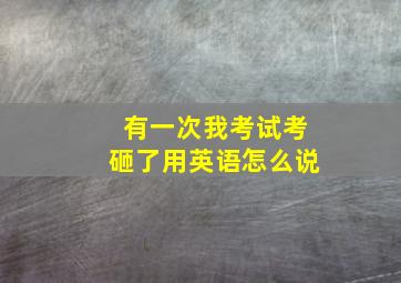 有一次我考试考砸了用英语怎么说