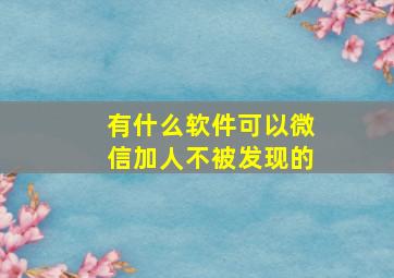 有什么软件可以微信加人不被发现的