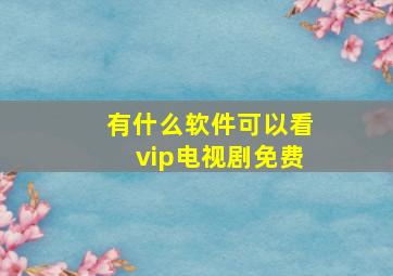 有什么软件可以看vip电视剧免费