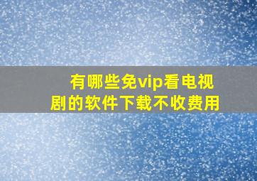 有哪些免vip看电视剧的软件下载不收费用